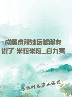 變成黑皮辣妹后跟朋友做了 米粒米粒